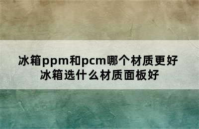 冰箱ppm和pcm哪个材质更好 冰箱选什么材质面板好